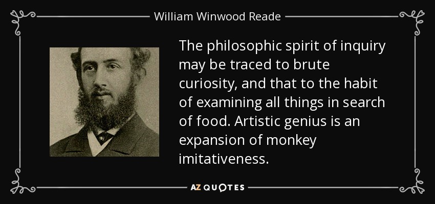 The philosophic spirit of inquiry may be traced to brute curiosity, and that to the habit of examining all things in search of food. Artistic genius is an expansion of monkey imitativeness. - William Winwood Reade