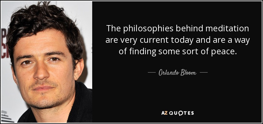 The philosophies behind meditation are very current today and are a way of finding some sort of peace. - Orlando Bloom