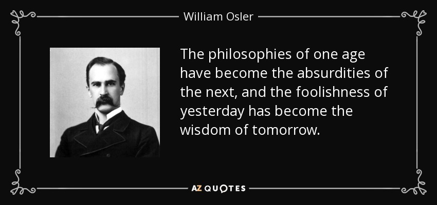 The philosophies of one age have become the absurdities of the next, and the foolishness of yesterday has become the wisdom of tomorrow. - William Osler