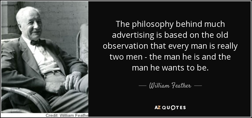 The philosophy behind much advertising is based on the old observation that every man is really two men - the man he is and the man he wants to be. - William Feather