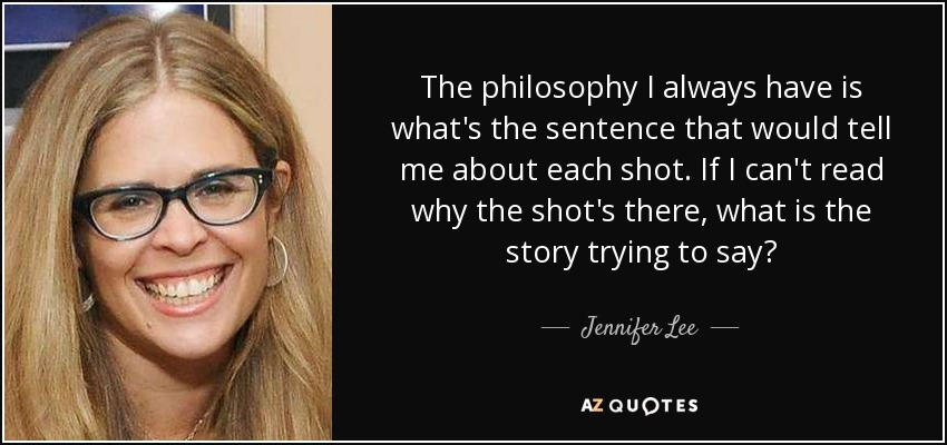 The philosophy I always have is what's the sentence that would tell me about each shot. If I can't read why the shot's there, what is the story trying to say? - Jennifer Lee