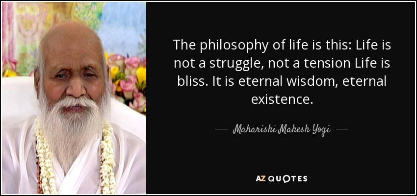 The philosophy of life is this: Life is not a struggle, not a tension Life is bliss. It is eternal wisdom, eternal existence. - Maharishi Mahesh Yogi