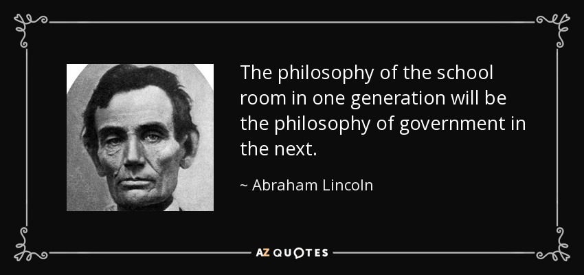 The philosophy of the school room in one generation will be the philosophy of government in the next. - Abraham Lincoln