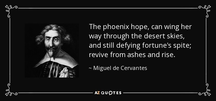 The phoenix hope, can wing her way through the desert skies, and still defying fortune's spite; revive from ashes and rise. - Miguel de Cervantes