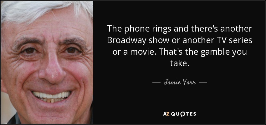 The phone rings and there's another Broadway show or another TV series or a movie. That's the gamble you take. - Jamie Farr
