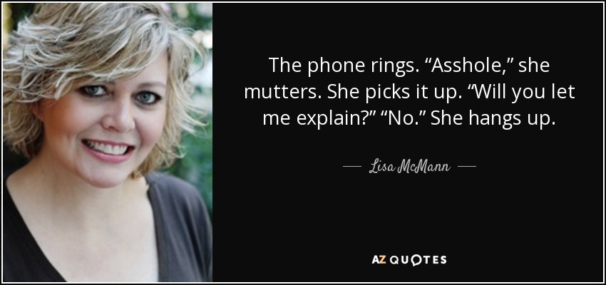 The phone rings. “Asshole,” she mutters. She picks it up. “Will you let me explain?” “No.” She hangs up. - Lisa McMann
