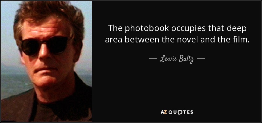The photobook occupies that deep area between the novel and the film. - Lewis Baltz