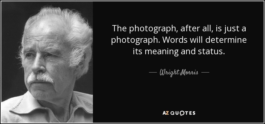 The photograph, after all, is just a photograph. Words will determine its meaning and status. - Wright Morris