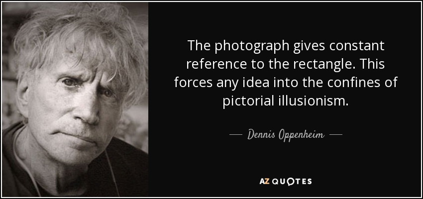 The photograph gives constant reference to the rectangle. This forces any idea into the confines of pictorial illusionism. - Dennis Oppenheim