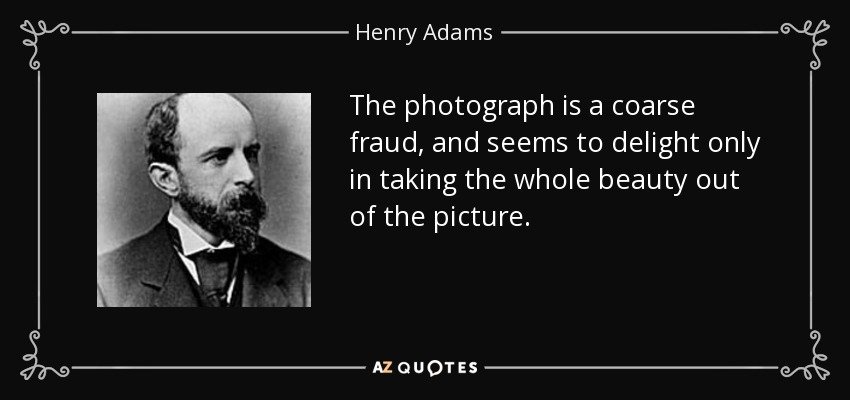 The photograph is a coarse fraud, and seems to delight only in taking the whole beauty out of the picture. - Henry Adams