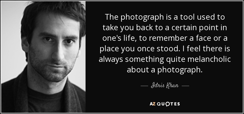 The photograph is a tool used to take you back to a certain point in one's life, to remember a face or a place you once stood. I feel there is always something quite melancholic about a photograph. - Idris Khan