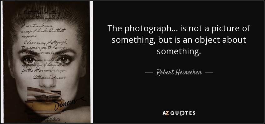 The photograph... is not a picture of something, but is an object about something. - Robert Heinecken