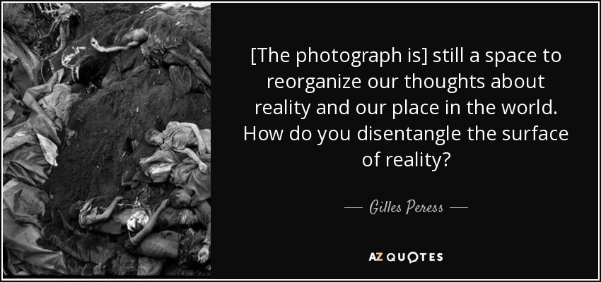 [The photograph is] still a space to reorganize our thoughts about reality and our place in the world. How do you disentangle the surface of reality? - Gilles Peress