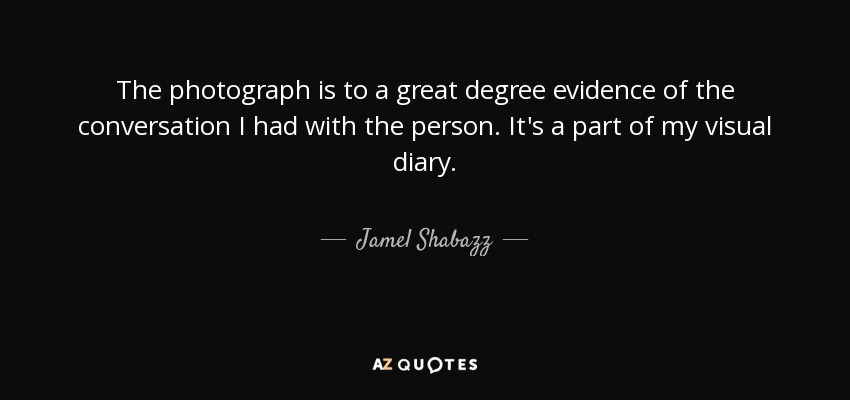 The photograph is to a great degree evidence of the conversation I had with the person. It's a part of my visual diary. - Jamel Shabazz