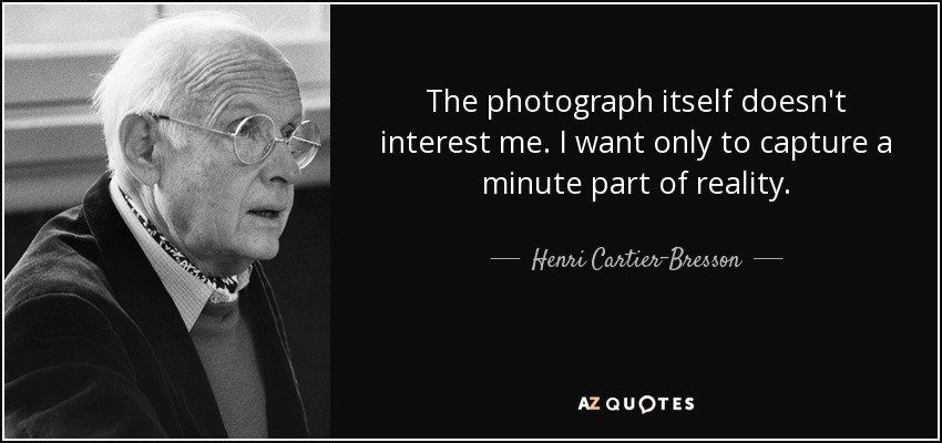 The photograph itself doesn't interest me. I want only to capture a minute part of reality. - Henri Cartier-Bresson