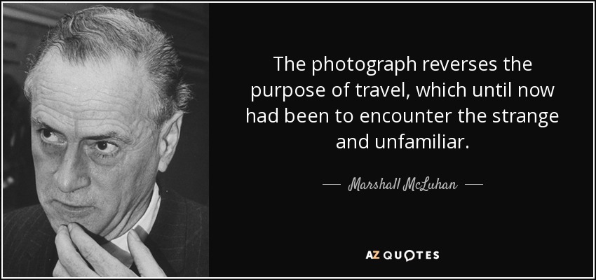 The photograph reverses the purpose of travel, which until now had been to encounter the strange and unfamiliar. - Marshall McLuhan