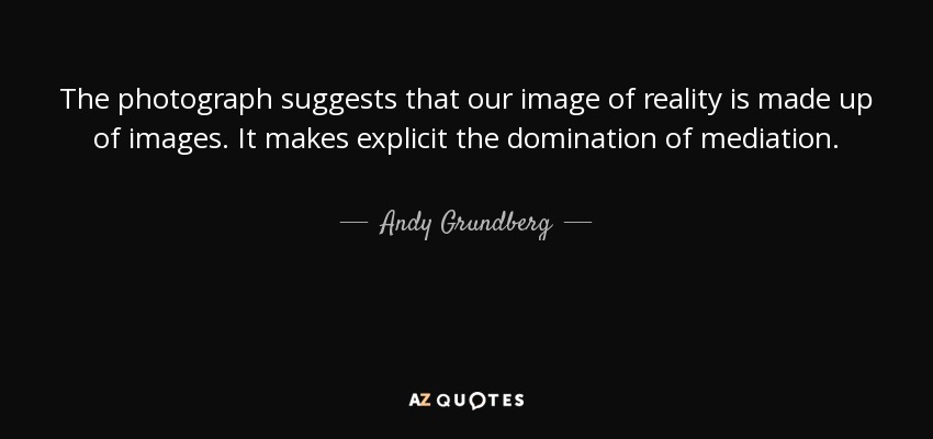 The photograph suggests that our image of reality is made up of images. It makes explicit the domination of mediation. - Andy Grundberg