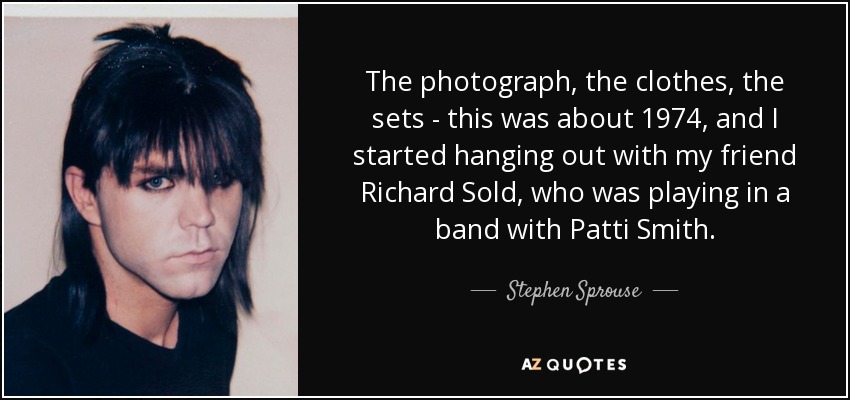 The photograph, the clothes, the sets - this was about 1974, and I started hanging out with my friend Richard Sold, who was playing in a band with Patti Smith. - Stephen Sprouse