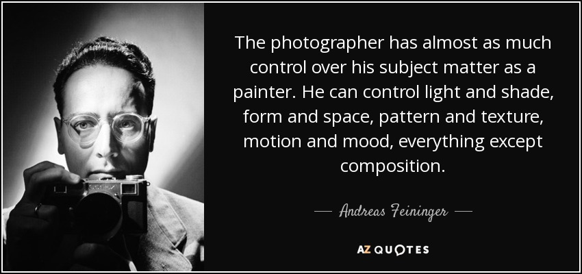 The photographer has almost as much control over his subject matter as a painter. He can control light and shade, form and space, pattern and texture, motion and mood, everything except composition. - Andreas Feininger