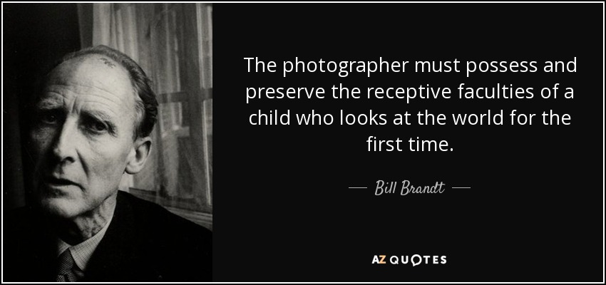 The photographer must possess and preserve the receptive faculties of a child who looks at the world for the first time. - Bill Brandt