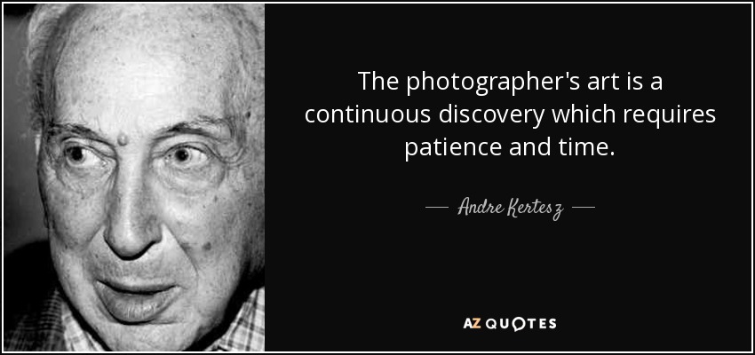 The photographer's art is a continuous discovery which requires patience and time. - Andre Kertesz