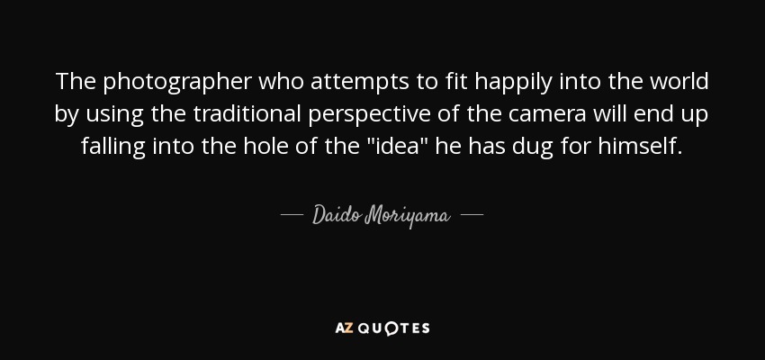 The photographer who attempts to fit happily into the world by using the traditional perspective of the camera will end up falling into the hole of the 