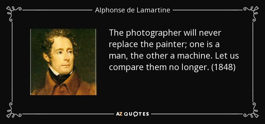 The photographer will never replace the painter; one is a man, the other a machine. Let us compare them no longer. (1848) - Alphonse de Lamartine