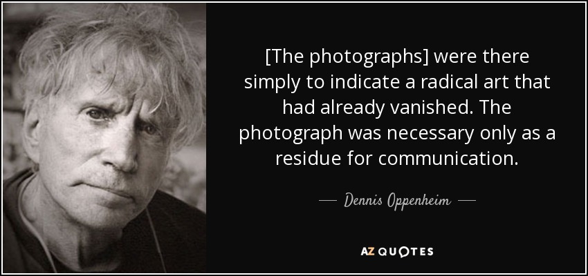 [The photographs] were there simply to indicate a radical art that had already vanished. The photograph was necessary only as a residue for communication. - Dennis Oppenheim