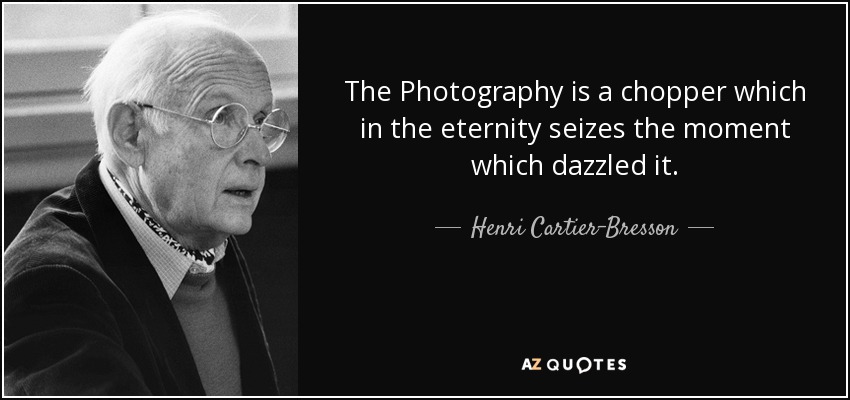 The Photography is a chopper which in the eternity seizes the moment which dazzled it. - Henri Cartier-Bresson