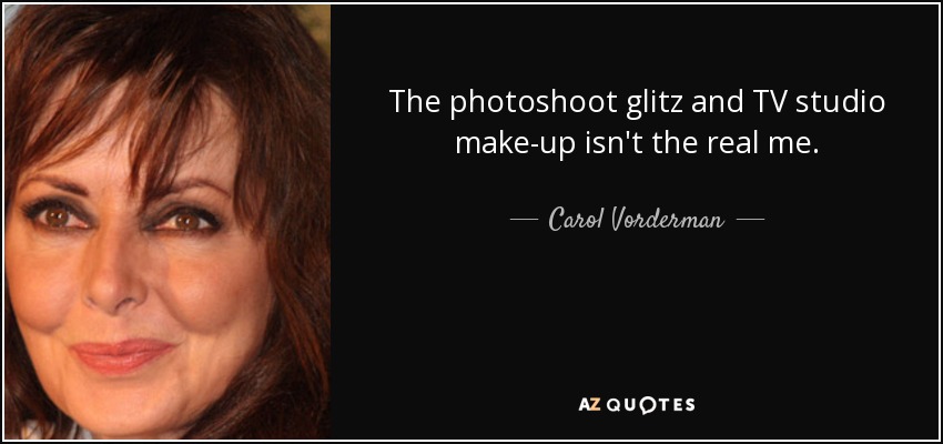 The photoshoot glitz and TV studio make-up isn't the real me. - Carol Vorderman