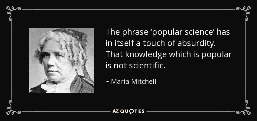The phrase ‘popular science’ has in itself a touch of absurdity. That knowledge which is popular is not scientific. - Maria Mitchell