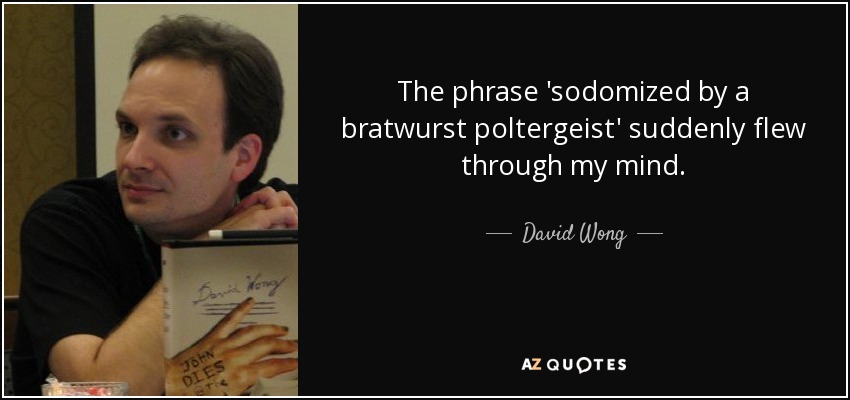 The phrase 'sodomized by a bratwurst poltergeist' suddenly flew through my mind. - David Wong