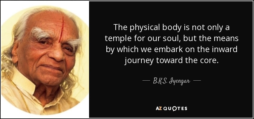 The physical body is not only a temple for our soul, but the means by which we embark on the inward journey toward the core. - B.K.S. Iyengar