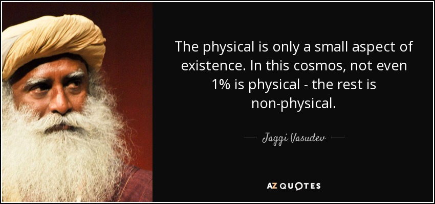 The physical is only a small aspect of existence. In this cosmos, not even 1% is physical - the rest is non-physical. - Jaggi Vasudev