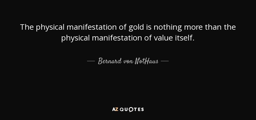 The physical manifestation of gold is nothing more than the physical manifestation of value itself. - Bernard von NotHaus