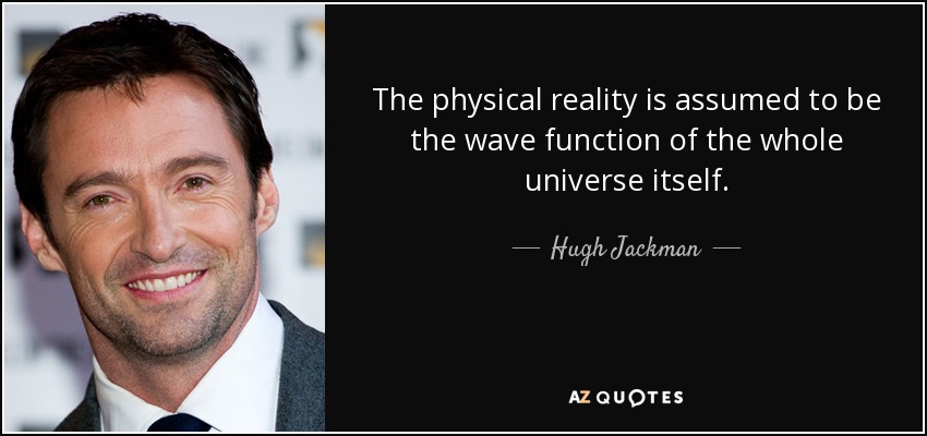 The physical reality is assumed to be the wave function of the whole universe itself. - Hugh Jackman