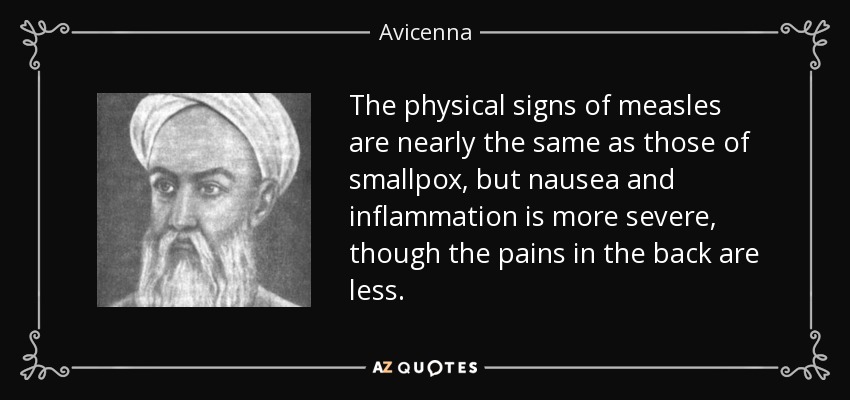 The physical signs of measles are nearly the same as those of smallpox, but nausea and inflammation is more severe, though the pains in the back are less. - Avicenna