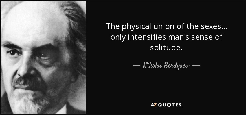 The physical union of the sexes ... only intensifies man's sense of solitude. - Nikolai Berdyaev
