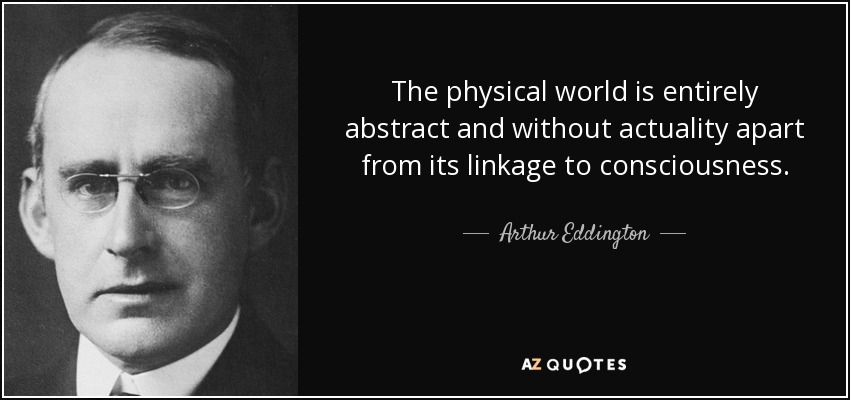 The physical world is entirely abstract and without actuality apart from its linkage to consciousness. - Arthur Eddington