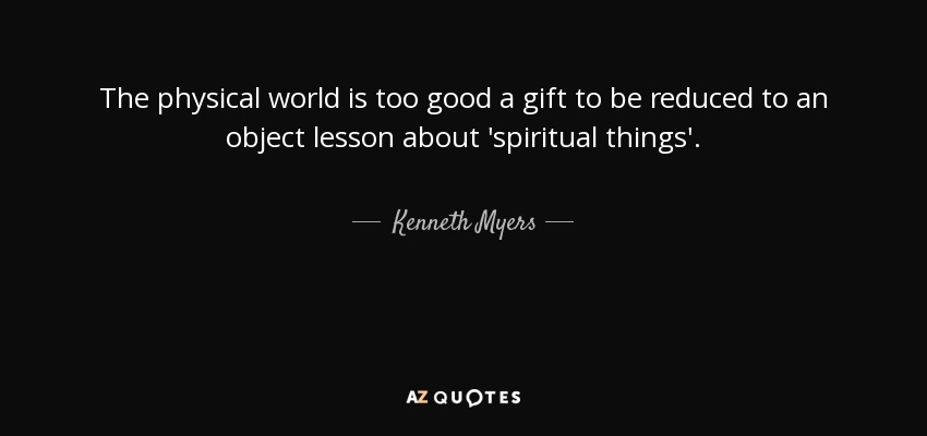 The physical world is too good a gift to be reduced to an object lesson about 'spiritual things'. - Kenneth Myers