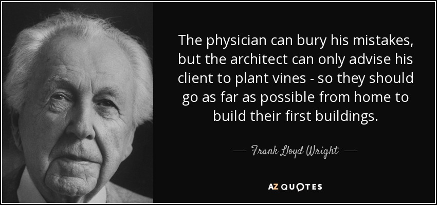 The physician can bury his mistakes, but the architect can only advise his client to plant vines - so they should go as far as possible from home to build their first buildings. - Frank Lloyd Wright