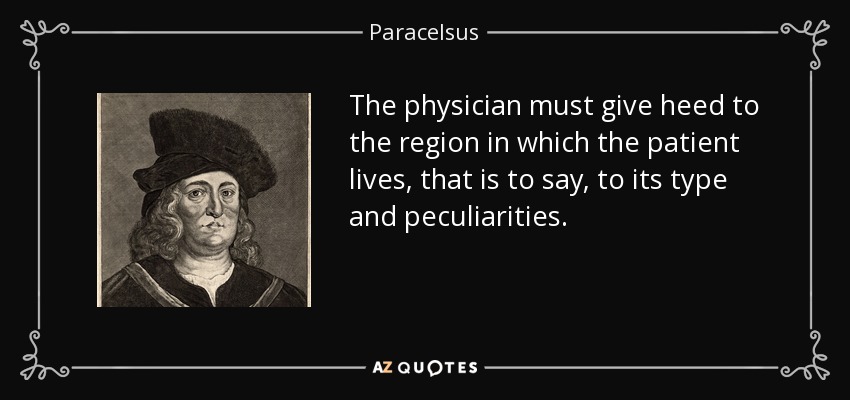 The physician must give heed to the region in which the patient lives, that is to say, to its type and peculiarities. - Paracelsus