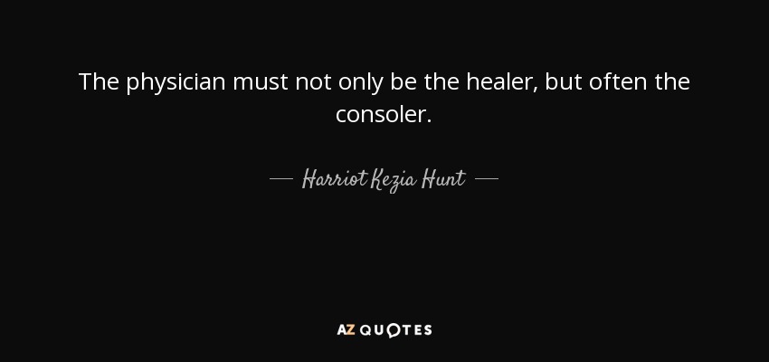 The physician must not only be the healer, but often the consoler. - Harriot Kezia Hunt