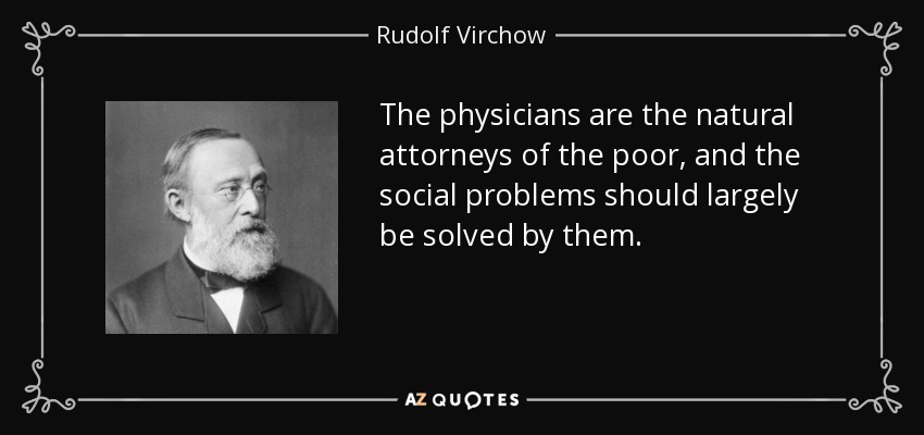 The physicians are the natural attorneys of the poor, and the social problems should largely be solved by them. - Rudolf Virchow