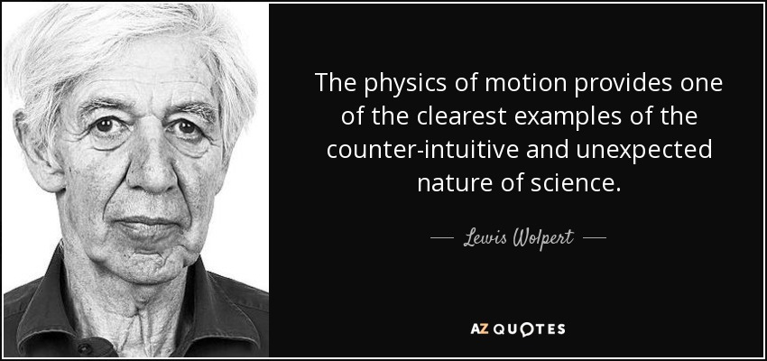 The physics of motion provides one of the clearest examples of the counter-intuitive and unexpected nature of science. - Lewis Wolpert