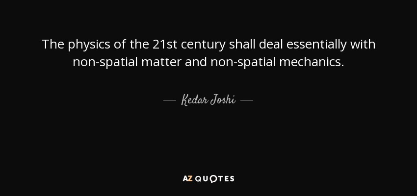 The physics of the 21st century shall deal essentially with non-spatial matter and non-spatial mechanics. - Kedar Joshi