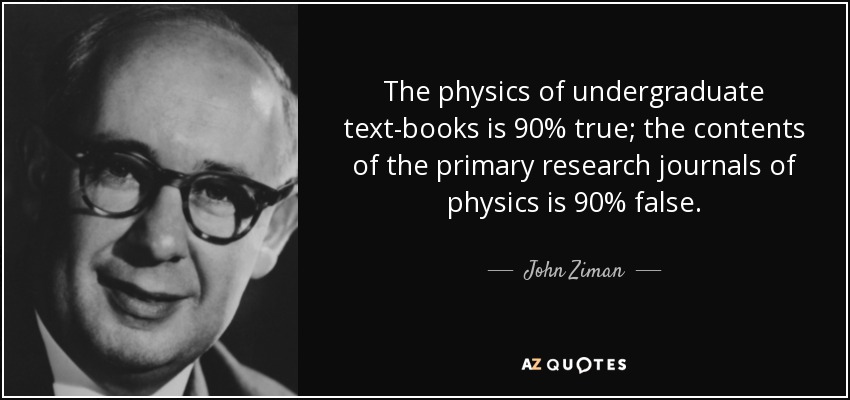 The physics of undergraduate text-books is 90% true; the contents of the primary research journals of physics is 90% false. - John Ziman