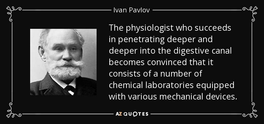 The physiologist who succeeds in penetrating deeper and deeper into the digestive canal becomes convinced that it consists of a number of chemical laboratories equipped with various mechanical devices. - Ivan Pavlov