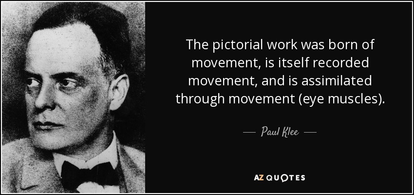 The pictorial work was born of movement, is itself recorded movement, and is assimilated through movement (eye muscles). - Paul Klee