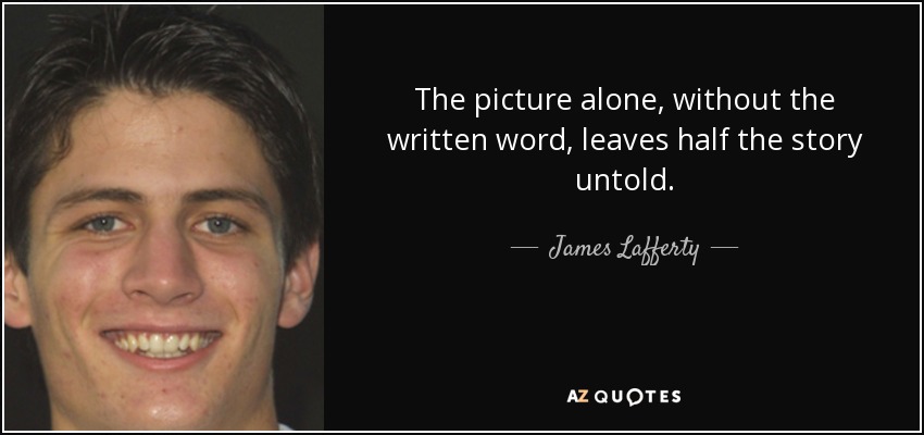 The picture alone, without the written word, leaves half the story untold. - James Lafferty